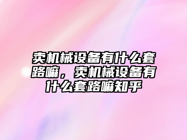 賣機械設備有什么套路嘛，賣機械設備有什么套路嘛知乎