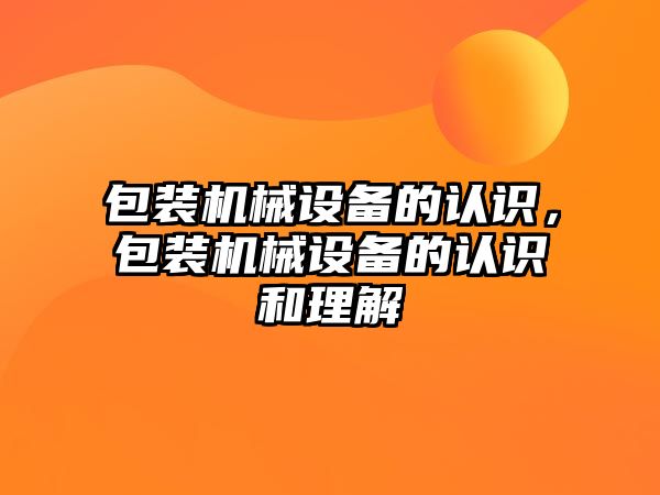 包裝機械設備的認識，包裝機械設備的認識和理解