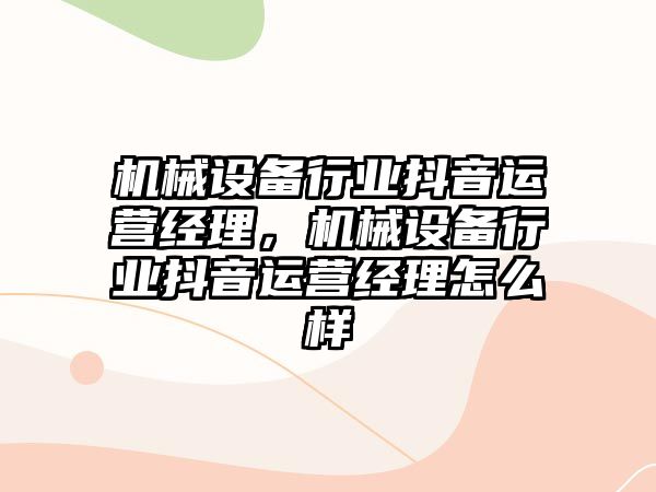 機械設備行業(yè)抖音運營經理，機械設備行業(yè)抖音運營經理怎么樣