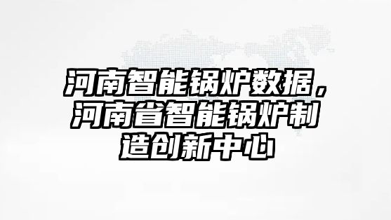 河南智能鍋爐數(shù)據(jù)，河南省智能鍋爐制造創(chuàng)新中心