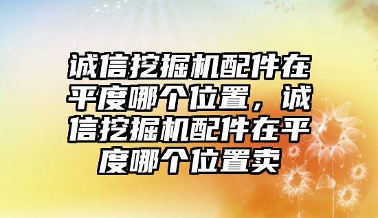 誠信挖掘機配件在平度哪個位置，誠信挖掘機配件在平度哪個位置賣