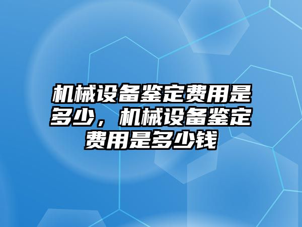 機(jī)械設(shè)備鑒定費(fèi)用是多少，機(jī)械設(shè)備鑒定費(fèi)用是多少錢