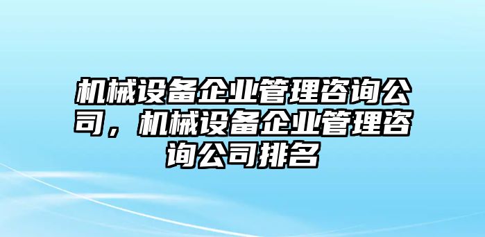 機(jī)械設(shè)備企業(yè)管理咨詢公司，機(jī)械設(shè)備企業(yè)管理咨詢公司排名