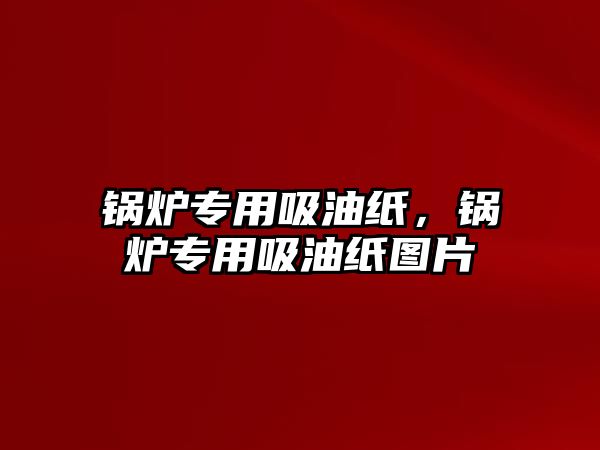 鍋爐專用吸油紙，鍋爐專用吸油紙圖片