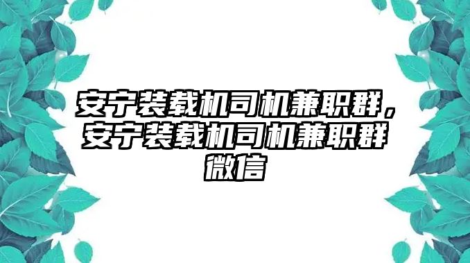 安寧裝載機(jī)司機(jī)兼職群，安寧裝載機(jī)司機(jī)兼職群微信