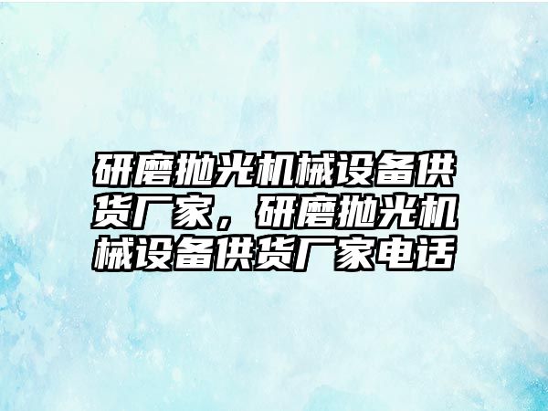 研磨拋光機械設備供貨廠家，研磨拋光機械設備供貨廠家電話