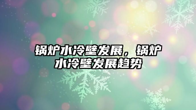 鍋爐水冷壁發展，鍋爐水冷壁發展趨勢