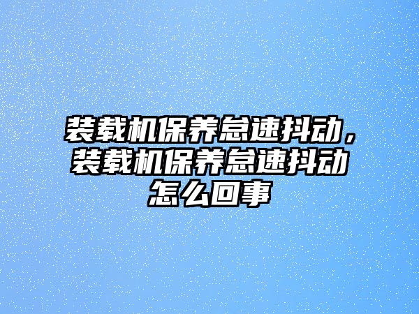 裝載機保養怠速抖動，裝載機保養怠速抖動怎么回事