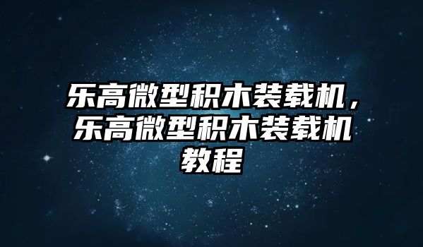 樂高微型積木裝載機，樂高微型積木裝載機教程