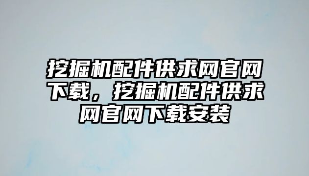 挖掘機配件供求網官網下載，挖掘機配件供求網官網下載安裝