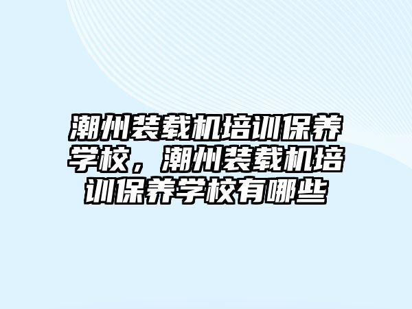 潮州裝載機培訓保養學校，潮州裝載機培訓保養學校有哪些