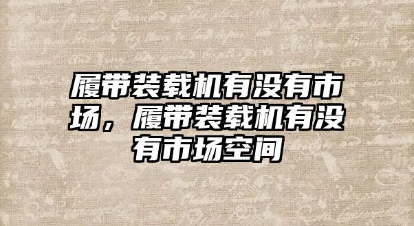 履帶裝載機有沒有市場，履帶裝載機有沒有市場空間