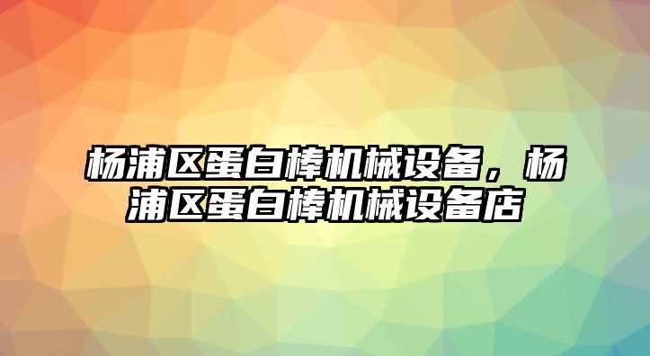 楊浦區(qū)蛋白棒機(jī)械設(shè)備，楊浦區(qū)蛋白棒機(jī)械設(shè)備店