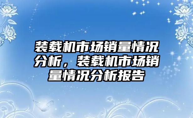 裝載機市場銷量情況分析，裝載機市場銷量情況分析報告