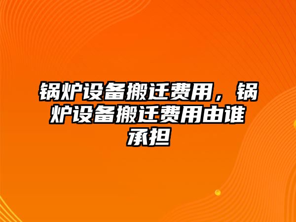 鍋爐設備搬遷費用，鍋爐設備搬遷費用由誰承擔