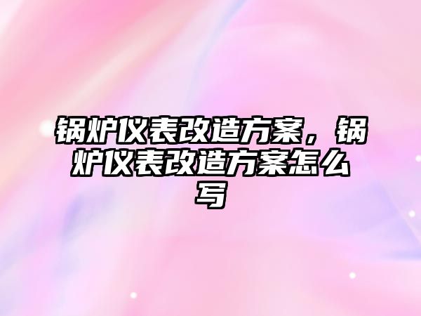 鍋爐儀表改造方案，鍋爐儀表改造方案怎么寫