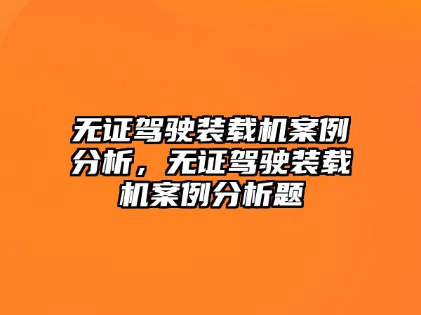 無證駕駛裝載機案例分析，無證駕駛裝載機案例分析題