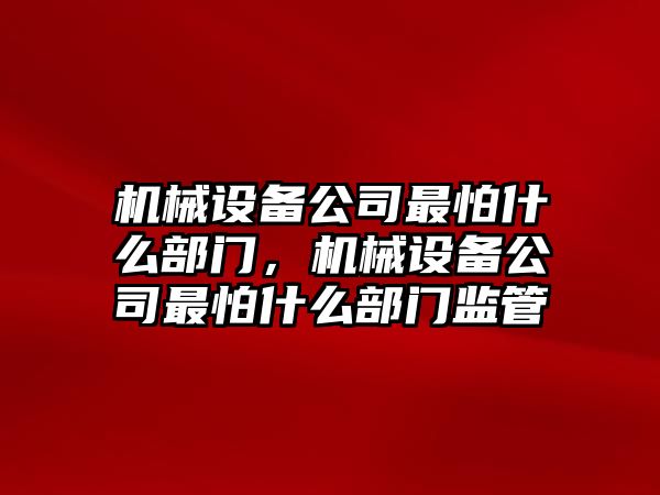 機械設備公司最怕什么部門，機械設備公司最怕什么部門監(jiān)管