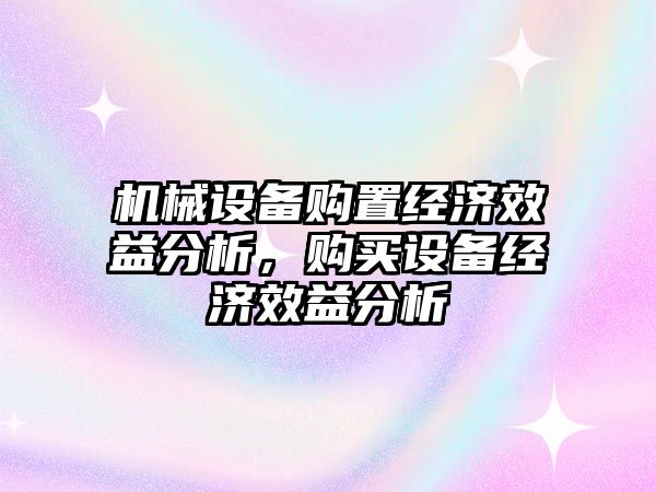 機械設備購置經濟效益分析，購買設備經濟效益分析