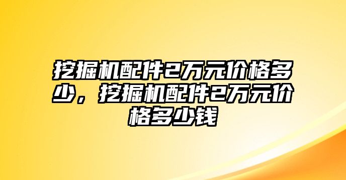 挖掘機配件2萬元價格多少，挖掘機配件2萬元價格多少錢