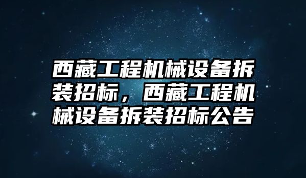 西藏工程機械設備拆裝招標，西藏工程機械設備拆裝招標公告