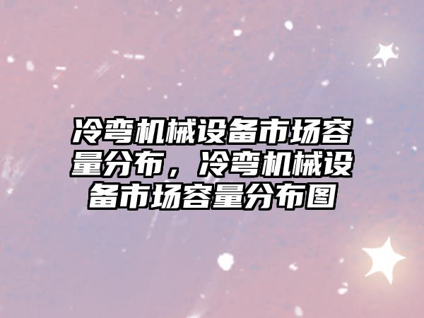 冷彎機械設(shè)備市場容量分布，冷彎機械設(shè)備市場容量分布圖