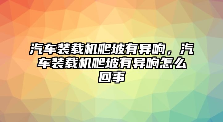 汽車(chē)裝載機(jī)爬坡有異響，汽車(chē)裝載機(jī)爬坡有異響怎么回事