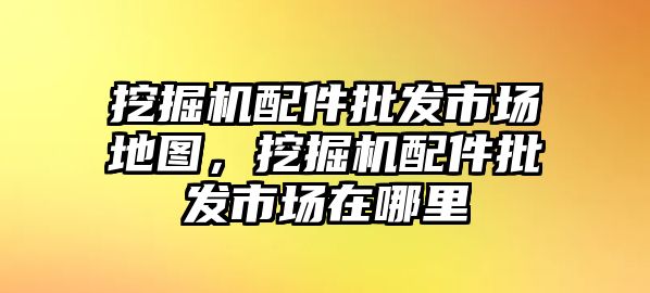 挖掘機(jī)配件批發(fā)市場地圖，挖掘機(jī)配件批發(fā)市場在哪里