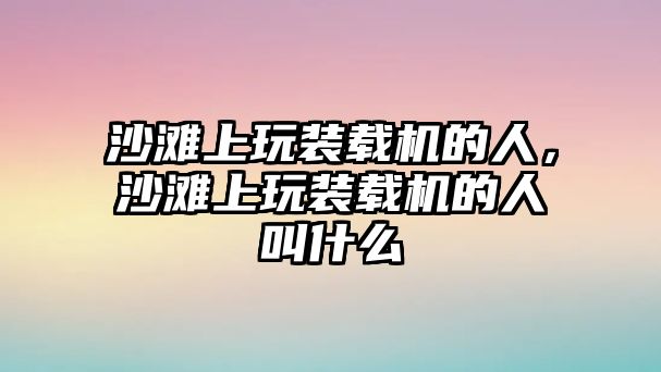 沙灘上玩裝載機的人，沙灘上玩裝載機的人叫什么