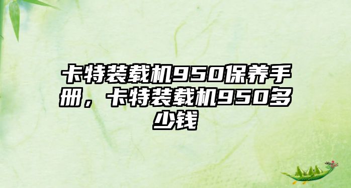 卡特裝載機(jī)950保養(yǎng)手冊(cè)，卡特裝載機(jī)950多少錢(qián)