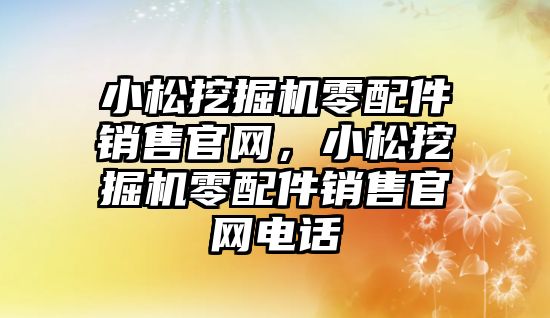 小松挖掘機零配件銷售官網，小松挖掘機零配件銷售官網電話