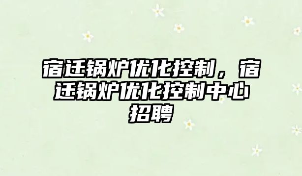 宿遷鍋爐優化控制，宿遷鍋爐優化控制中心招聘