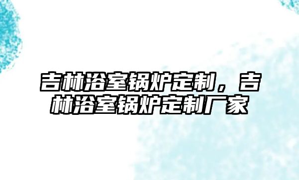 吉林浴室鍋爐定制，吉林浴室鍋爐定制廠家