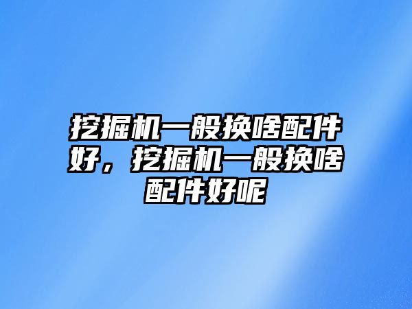 挖掘機一般換啥配件好，挖掘機一般換啥配件好呢