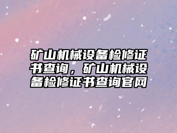 礦山機(jī)械設(shè)備檢修證書查詢，礦山機(jī)械設(shè)備檢修證書查詢官網(wǎng)