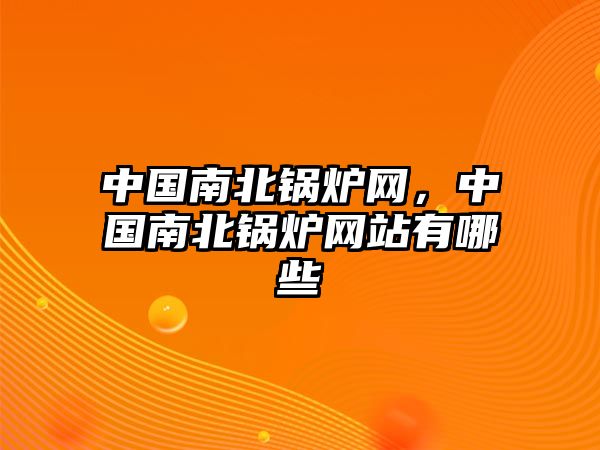 中國南北鍋爐網，中國南北鍋爐網站有哪些