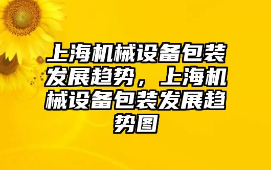 上海機械設備包裝發(fā)展趨勢，上海機械設備包裝發(fā)展趨勢圖