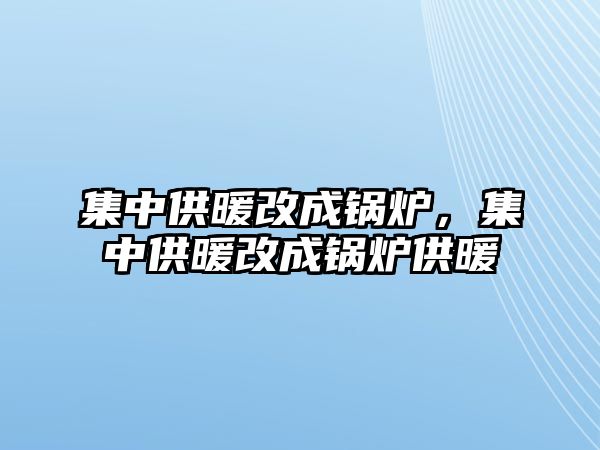 集中供暖改成鍋爐，集中供暖改成鍋爐供暖