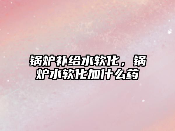 鍋爐補給水軟化，鍋爐水軟化加什么藥