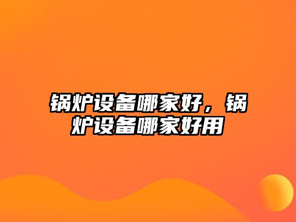 鍋爐設備哪家好，鍋爐設備哪家好用