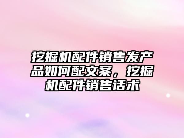 挖掘機配件銷售發(fā)產品如何配文案，挖掘機配件銷售話術