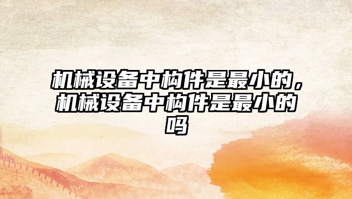 機械設備中構件是最小的，機械設備中構件是最小的嗎