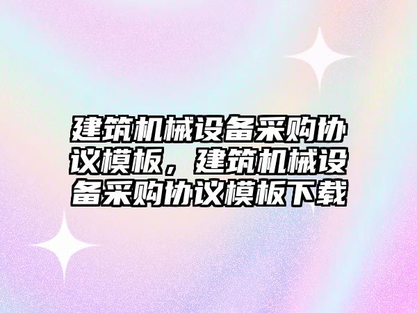 建筑機械設備采購協議模板，建筑機械設備采購協議模板下載