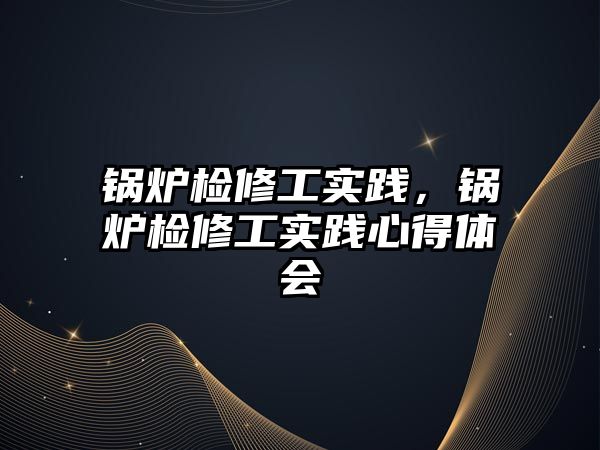 鍋爐檢修工實踐，鍋爐檢修工實踐心得體會