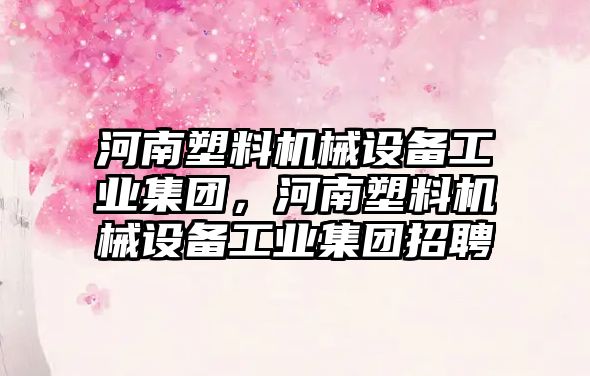 河南塑料機械設備工業集團，河南塑料機械設備工業集團招聘