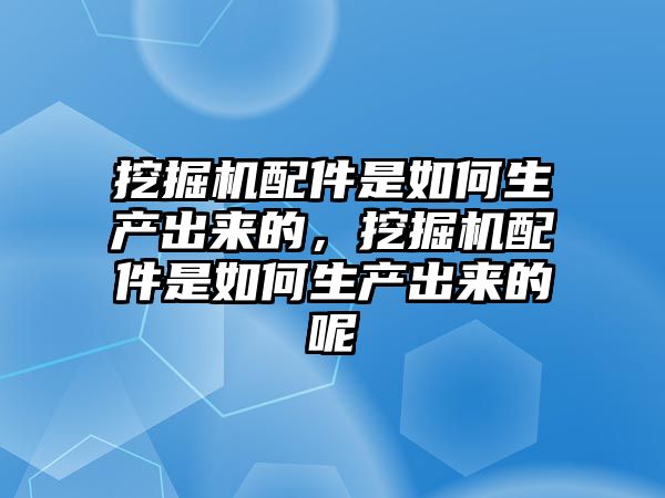 挖掘機配件是如何生產出來的，挖掘機配件是如何生產出來的呢