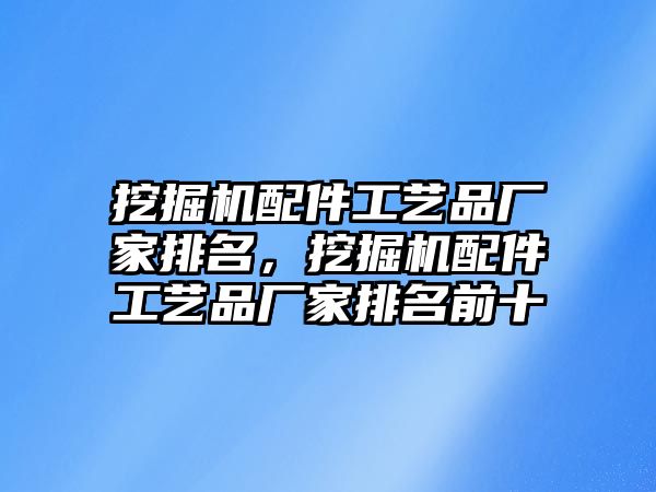 挖掘機(jī)配件工藝品廠家排名，挖掘機(jī)配件工藝品廠家排名前十