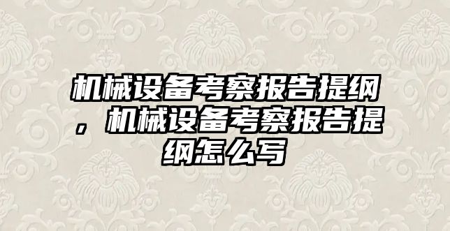 機械設(shè)備考察報告提綱，機械設(shè)備考察報告提綱怎么寫