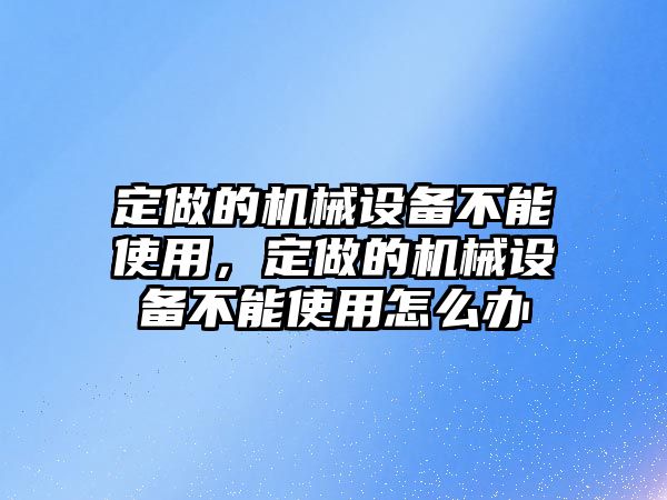 定做的機械設備不能使用，定做的機械設備不能使用怎么辦