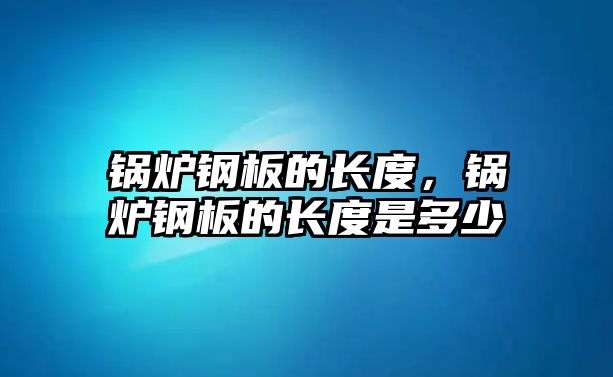 鍋爐鋼板的長(zhǎng)度，鍋爐鋼板的長(zhǎng)度是多少